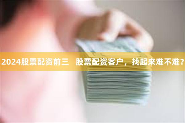 2024股票配资前三   股票配资客户，找起来难不难？