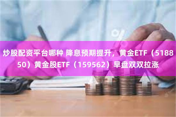 炒股配资平台哪种 降息预期提升，黄金ETF（518850）黄金股ETF（159562）早盘双双拉涨