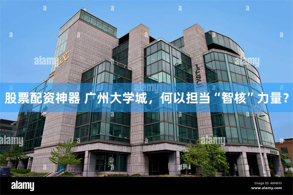 股票配资神器 广州大学城，何以担当“智核”力量？