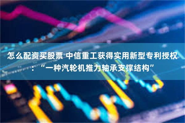 怎么配资买股票 中信重工获得实用新型专利授权：“一种汽轮机推力轴承支撑结构”