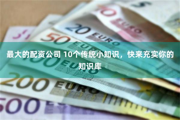 最大的配资公司 10个传统小知识，快来充实你的知识库