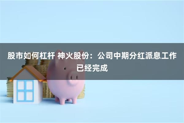 股市如何杠杆 神火股份：公司中期分红派息工作已经完成