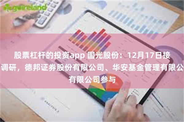 股票杠杆的投资app 国光股份：12月17日接受机构调研，德邦证券股份有限公司、华安基金管理有限公司参与