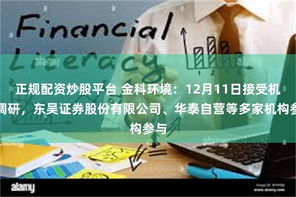 正规配资炒股平台 金科环境：12月11日接受机构调研，东吴证券股份有限公司、华泰自营等多家机构参与