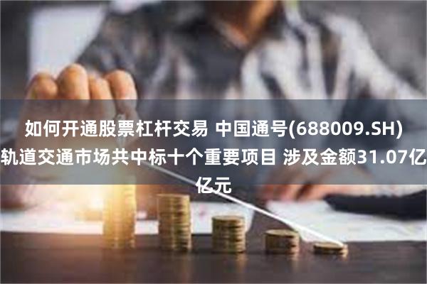 如何开通股票杠杆交易 中国通号(688009.SH)在轨道交通市场共中标十个重要项目 涉及金额31.07亿元