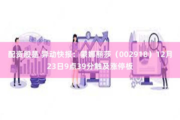 配资股是 异动快报：蒙娜丽莎（002918）12月23日9点39分触及涨停板