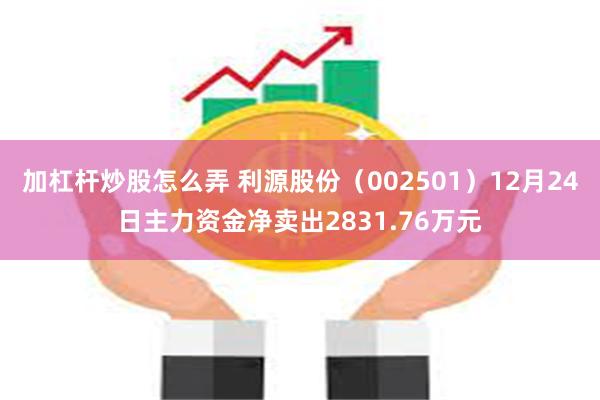 加杠杆炒股怎么弄 利源股份（002501）12月24日主力资金净卖出2831.76万元