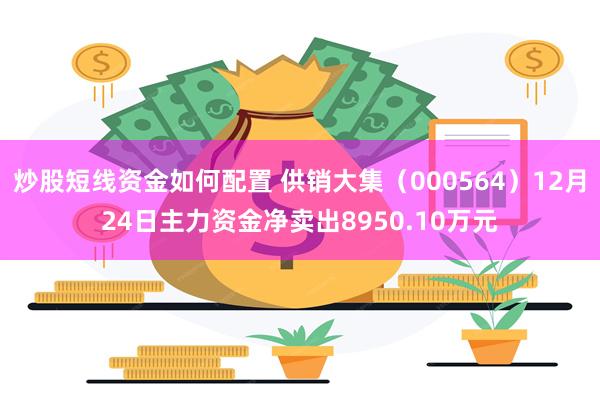 炒股短线资金如何配置 供销大集（000564）12月24日主力资金净卖出8950.10万元