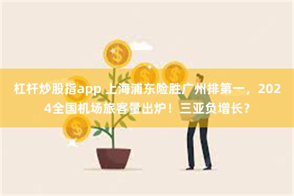 杠杆炒股指app 上海浦东险胜广州排第一，2024全国机场旅客量出炉！三亚负增长？