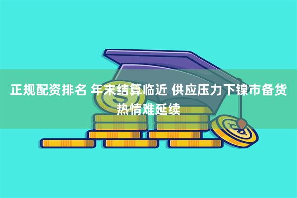 正规配资排名 年末结算临近 供应压力下镍市备货热情难延续