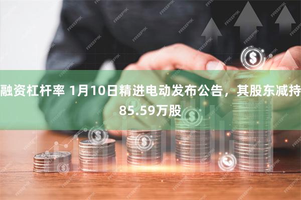 融资杠杆率 1月10日精进电动发布公告，其股东减持85.59万股