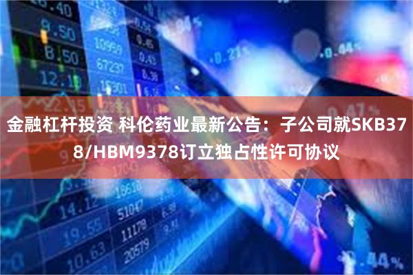 金融杠杆投资 科伦药业最新公告：子公司就SKB378/HBM9378订立独占性许可协议