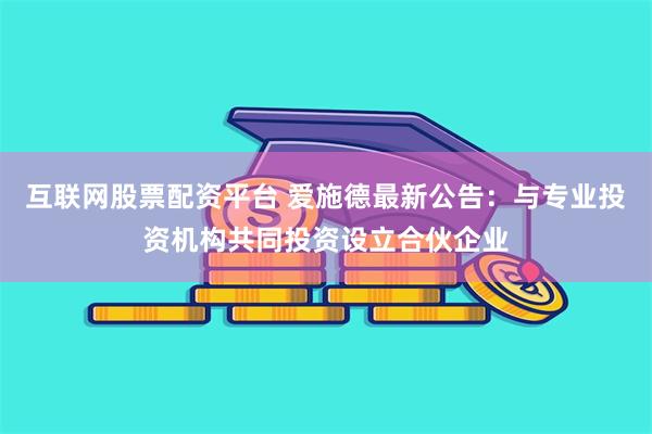 互联网股票配资平台 爱施德最新公告：与专业投资机构共同投资设立合伙企业