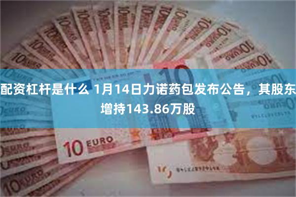 配资杠杆是什么 1月14日力诺药包发布公告，其股东增持143.86万股