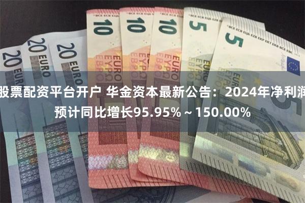 股票配资平台开户 华金资本最新公告：2024年净利润预计同比增长95.95%～150.00%