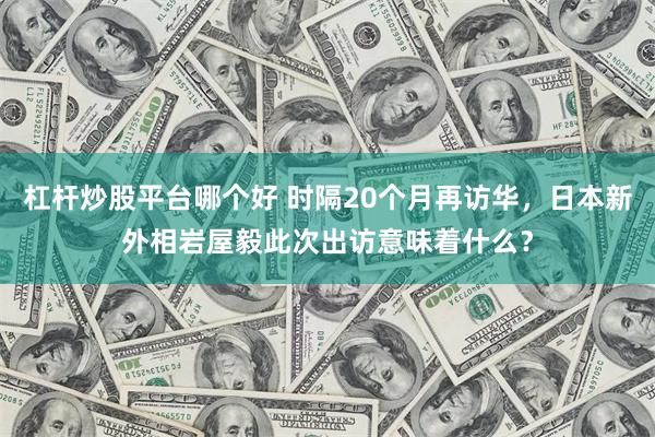 杠杆炒股平台哪个好 时隔20个月再访华，日本新外相岩屋毅此次出访意味着什么？