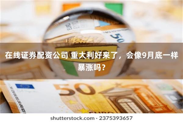 在线证券配资公司 重大利好来了，会像9月底一样暴涨吗？