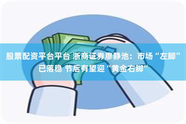 股票配资平台平台 浙商证券廖静池：市场“左脚”已落稳 节后有望迎“黄金右脚”