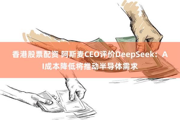 香港股票配资 阿斯麦CEO评价DeepSeek：AI成本降低将推动半导体需求