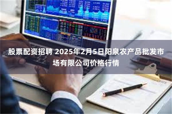 股票配资招聘 2025年2月5日阳泉农产品批发市场有限公司价格行情