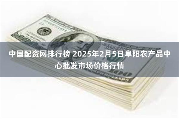 中国配资网排行榜 2025年2月5日阜阳农产品中心批发市场价格行情