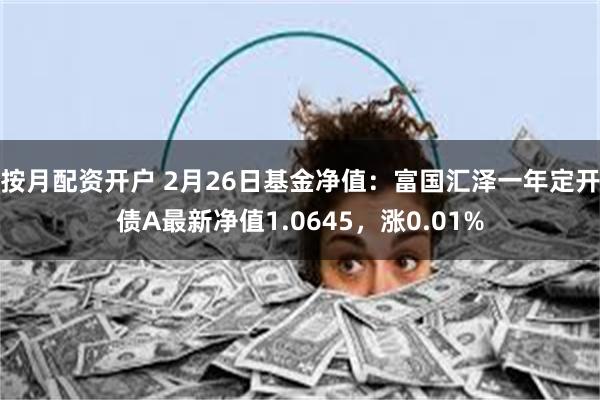 按月配资开户 2月26日基金净值：富国汇泽一年定开债A最新净值1.0645，涨0.01%