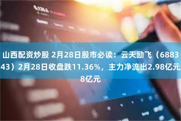 山西配资炒股 2月28日股市必读：云天励飞（688343）2月28日收盘跌11.36%，主力净流出2.98亿元