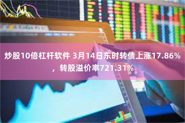 炒股10倍杠杆软件 3月14日东时转债上涨17.86%，转股溢价率721.31%