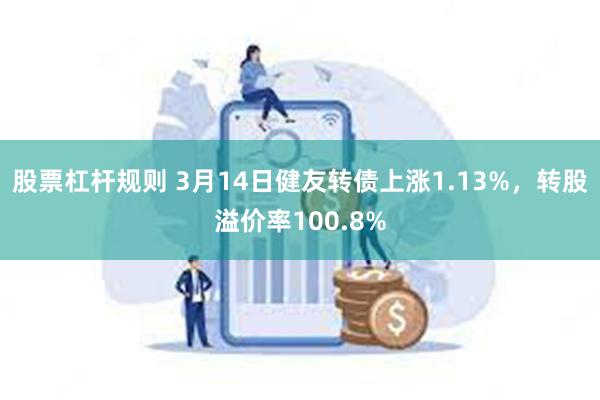 股票杠杆规则 3月14日健友转债上涨1.13%，转股溢价率100.8%