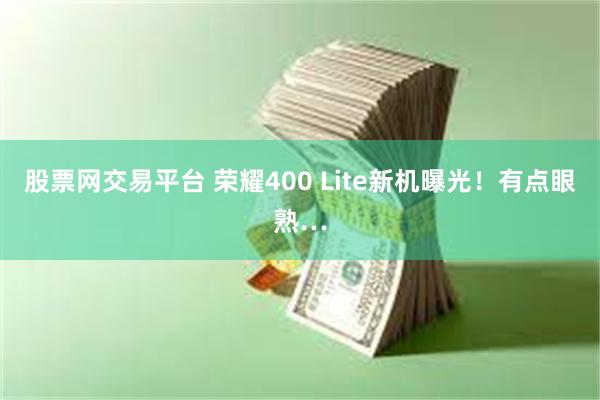 股票网交易平台 荣耀400 Lite新机曝光！有点眼熟…